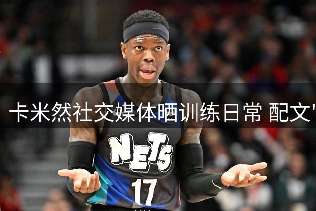 卡米然社交媒体晒训练日常 配文"做自己"引球迷热议