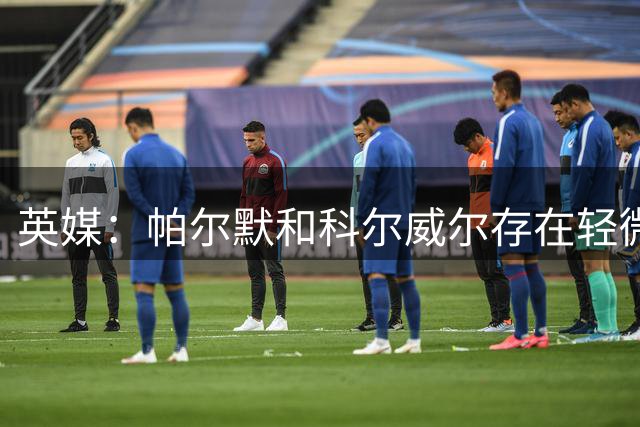 英媒：帕尔默和科尔威尔存在轻微体能问题，预防性缺战尤文